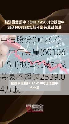 中信股份(00267)：中信金属(601061.SH)拟择机减持艾芬豪不超过2539.04万股