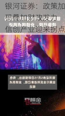 银河证券：政策加码叠加财政发力 信创产业迎来拐点