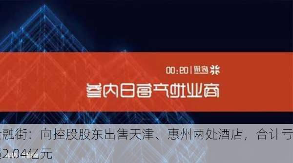 金融街：向控股股东出售天津、惠州两处酒店，合计亏损2.04亿元