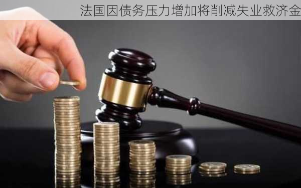 法国因债务压力增加将削减失业救济金