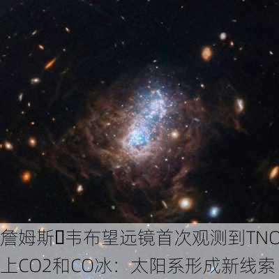 詹姆斯・韦布望远镜首次观测到TNO上CO2和CO冰：太阳系形成新线索