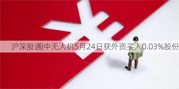 沪深股通|中无人机5月24日获外资买入0.03%股份