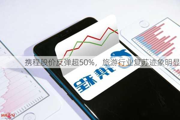 携程股价反弹超50%，旅游行业复苏迹象明显