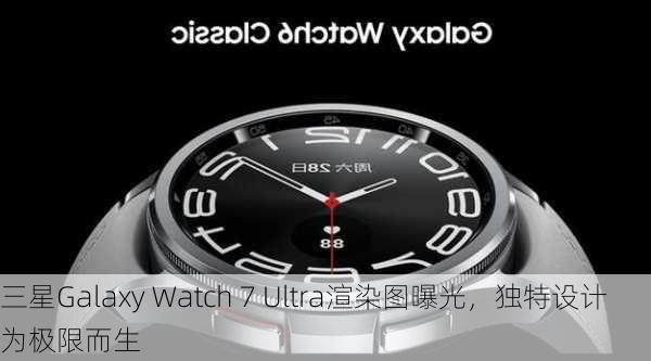 三星Galaxy Watch 7 Ultra渲染图曝光，独特设计为极限而生