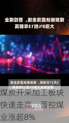 煤炭开采加工板块快速走高，晋控煤业涨超8%