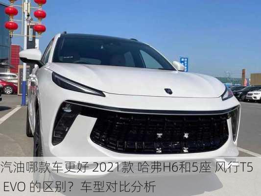 汽油哪款车更好 2021款 哈弗H6和5座 风行T5 EVO 的区别？车型对比分析