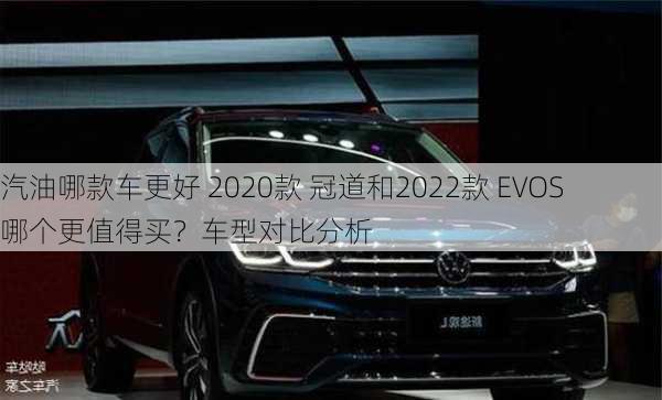 汽油哪款车更好 2020款 冠道和2022款 EVOS 哪个更值得买？车型对比分析