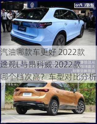 汽油哪款车更好 2022款 途观L与昂科威 2022款 哪个档次高？车型对比分析