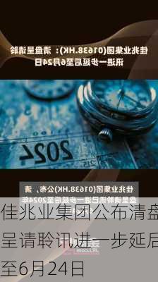 佳兆业集团公布清盘呈请聆讯进一步延后至6月24日