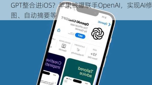 GPT整合进iOS？苹果被曝联手OpenAI，实现AI修图、自动摘要等