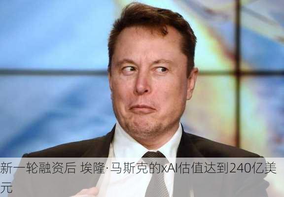 新一轮融资后 埃隆·马斯克的xAI估值达到240亿美元