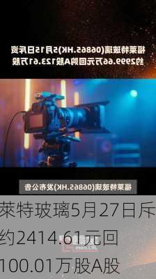 福萊特玻璃5月27日斥资约2414.61元回购100.01万股A股