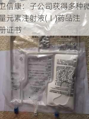 卫信康：子公司获得多种微量元素注射液(Ⅰ)药品注册证书