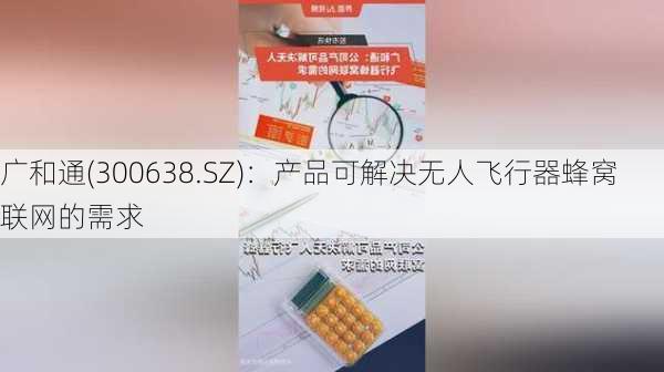 广和通(300638.SZ)：产品可解决无人飞行器蜂窝联网的需求