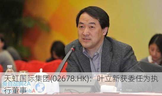 天虹国际集团(02678.HK)：叶立新获委任为执行董事