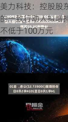 美力科技：控股股东的一致行动人拟增持不低于100万元