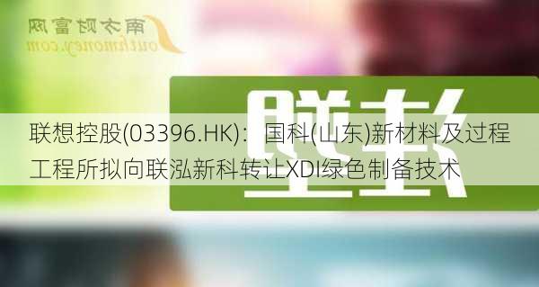 联想控股(03396.HK)：国科(山东)新材料及过程工程所拟向联泓新科转让XDI绿色制备技术