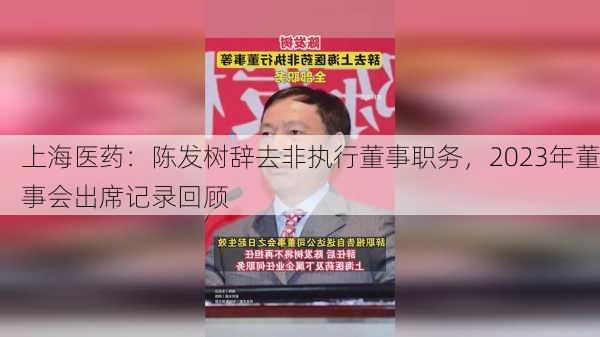 上海医药：陈发树辞去非执行董事职务，2023年董事会出席记录回顾