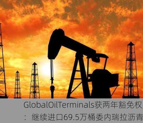 GlobalOilTerminals获两年豁免权：继续进口69.5万桶委内瑞拉沥青