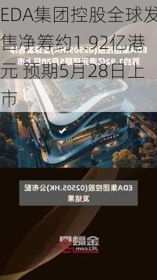 EDA集团控股全球发售净筹约1.92亿港元 预期5月28日上市