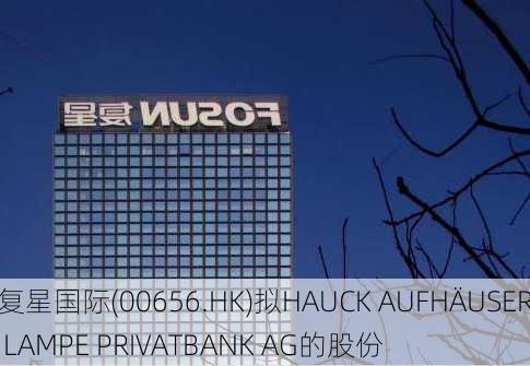 复星国际(00656.HK)拟HAUCK AUFHÄUSER LAMPE PRIVATBANK AG的股份