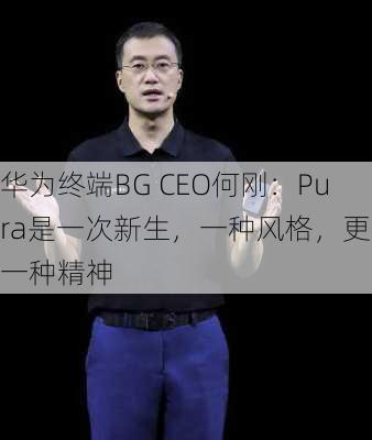 华为终端BG CEO何刚：Pura是一次新生，一种风格，更是一种精神