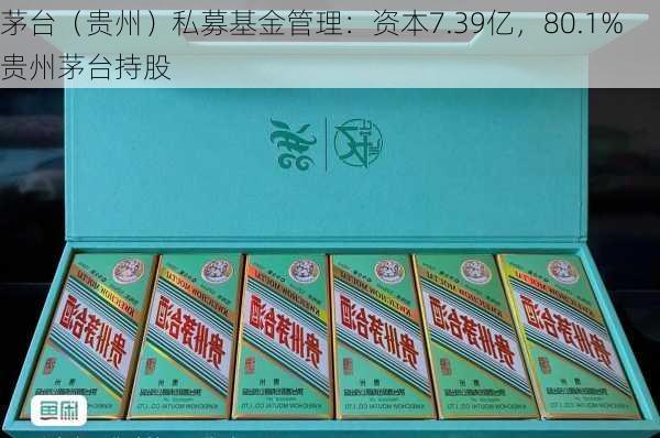 茅台（贵州）私募基金管理：资本7.39亿，80.1%贵州茅台持股