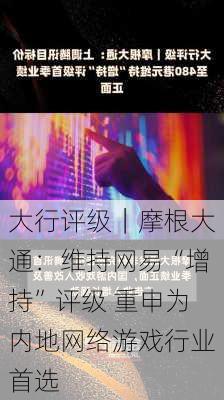 大行评级｜摩根大通：维持网易“增持”评级 重申为内地网络游戏行业首选