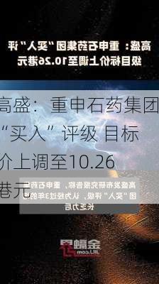 高盛：重申石药集团“买入”评级 目标价上调至10.26港元