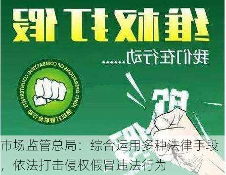 市场监管总局：综合运用多种法律手段，依法打击侵权假冒违法行为