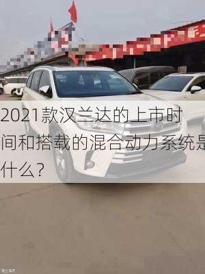 2021款汉兰达的上市时间和搭载的混合动力系统是什么？