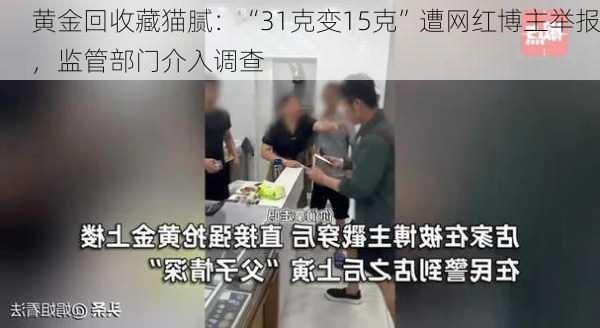 黄金回收藏猫腻：“31克变15克”遭网红博主举报，监管部门介入调查