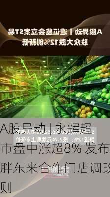 A股异动 | 永辉超市盘中涨超8% 发布胖东来合作门店调改细则