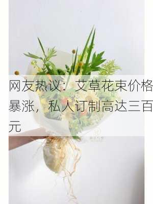 网友热议：艾草花束价格暴涨，私人订制高达三百元