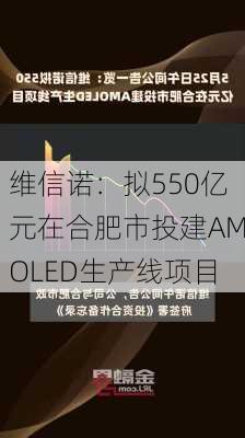 维信诺：拟550亿元在合肥市投建AMOLED生产线项目