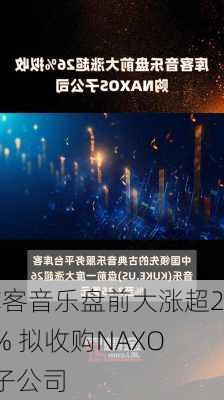 库客音乐盘前大涨超26% 拟收购NAXOS子公司