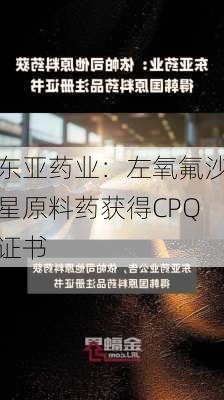 东亚药业：左氧氟沙星原料药获得CPQ证书