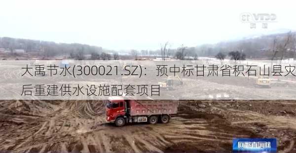 大禹节水(300021.SZ)：预中标甘肃省积石山县灾后重建供水设施配套项目