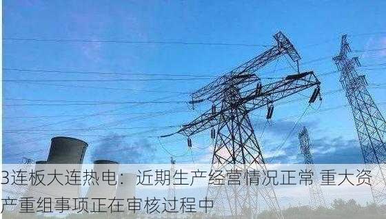 3连板大连热电：近期生产经营情况正常 重大资产重组事项正在审核过程中