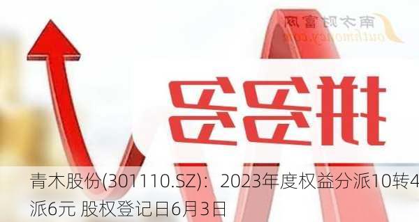 青木股份(301110.SZ)：2023年度权益分派10转4派6元 股权登记日6月3日