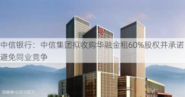 中信银行：中信集团拟收购华融金租60%股权并承诺避免同业竞争