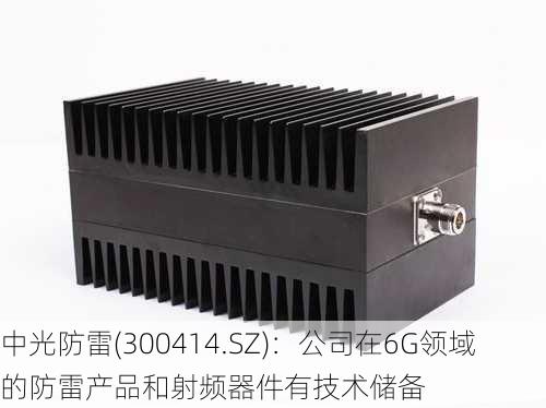 中光防雷(300414.SZ)：公司在6G领域的防雷产品和射频器件有技术储备