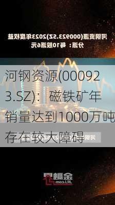 河钢资源(000923.SZ)：磁铁矿年销量达到1000万吨存在较大障碍