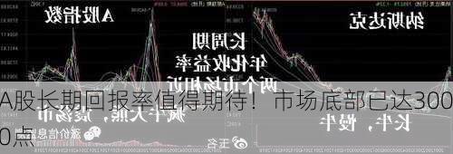 A股长期回报率值得期待！市场底部已达3000点