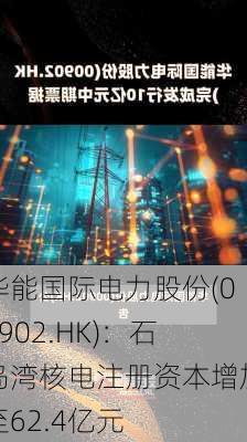 华能国际电力股份(00902.HK)：石岛湾核电注册资本增加至62.4亿元