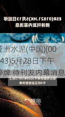 亚洲水泥(中国)(00743)5月28日下午停牌 待刊发内幕消息