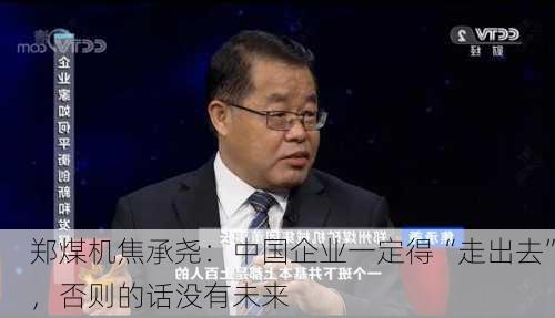 郑煤机焦承尧：中国企业一定得“走出去”，否则的话没有未来