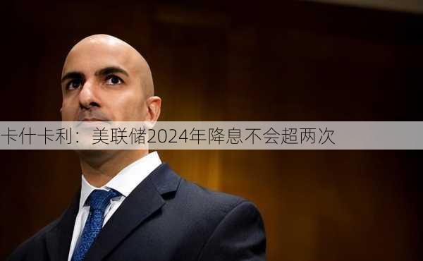 卡什卡利：美联储2024年降息不会超两次