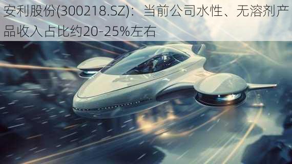 安利股份(300218.SZ)：当前公司水性、无溶剂产品收入占比约20-25%左右