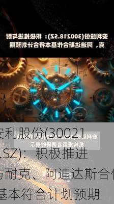 安利股份(300218.SZ)：积极推进与耐克、阿迪达斯合作 基本符合计划预期